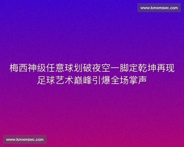 梅西神级任意球划破夜空一脚定乾坤再现足球艺术巅峰引爆全场掌声